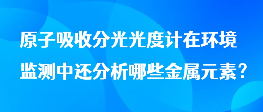 原子吸收分光光度計(jì)在環(huán)境監(jiān)測(cè)中還分析哪些金屬元素？