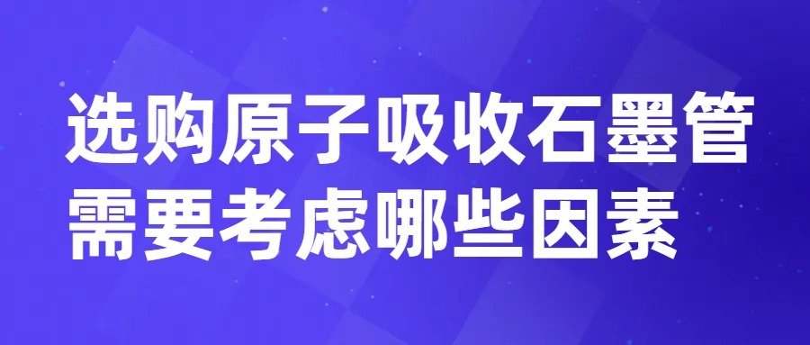 選購(gòu)原子吸收石墨管需要考慮哪些因素